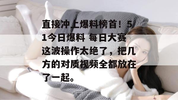直接冲上爆料榜首！51今日爆料 每日大赛这波操作太绝了，把几方的对质视频全都放在了一起。