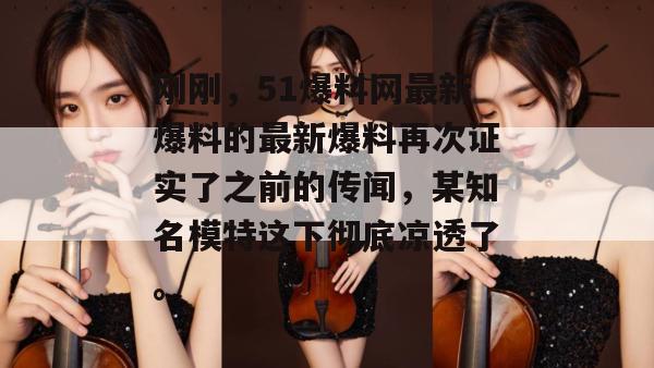 刚刚，51爆料网最新爆料的最新爆料再次证实了之前的传闻，某知名模特这下彻底凉透了。