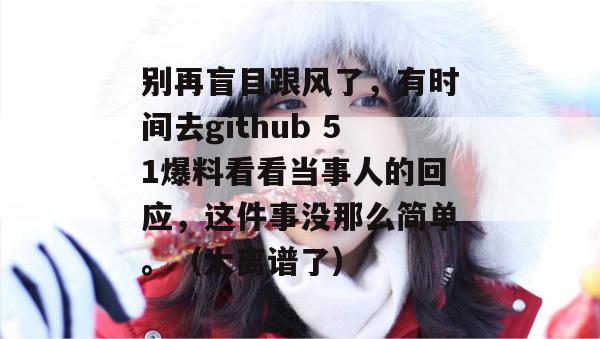 别再盲目跟风了,有时间去github 51爆料看看当事人的回应,这件事没那么简单。(太离谱了) 别再盲目跟风了,有时间去github 51爆料看看当事人的回应,这件事没那么简单。(太离谱了)