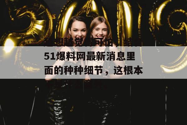 越想越觉得可怕，结合51爆料网最新消息里面的种种细节，这根本不是什么意外。