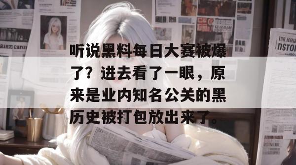 听说黑料每日大赛被爆了?进去看了一眼,原来是业内知名公关的黑历史被打包放出来了。
