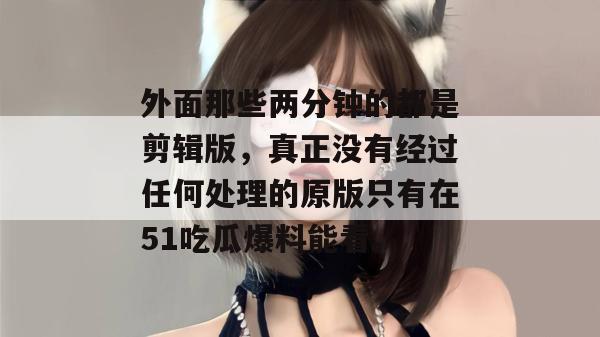 外面那些两分钟的都是剪辑版，真正没有经过任何处理的原版只有在51吃瓜爆料能看。