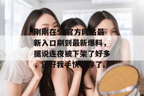 刚刚在51官方网站最新入口刷到最新爆料,据说连夜被下架了好多,还好我手快保存了。