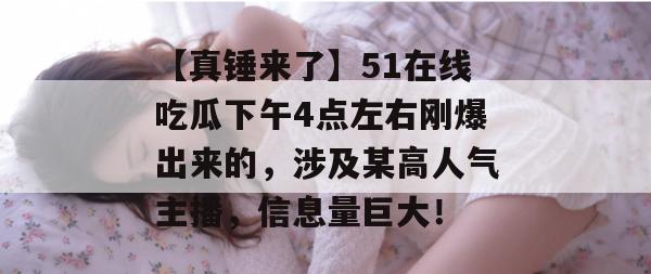 【真锤来了】51在线吃瓜下午4点左右刚爆出来的，涉及某高人气主播，信息量巨大！