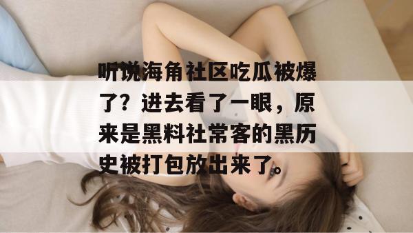 听说海角社区吃瓜被爆了?进去看了一眼,原来是黑料社常客的黑历史被打包放出来了。 听说海角社区吃瓜被爆了?进去看了一眼,原来是黑料社常客的黑历史被打包放出来了。
