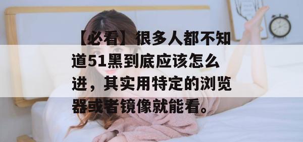 【必看】很多人都不知道51黑到底应该怎么进，其实用特定的浏览器或者镜像就能看。