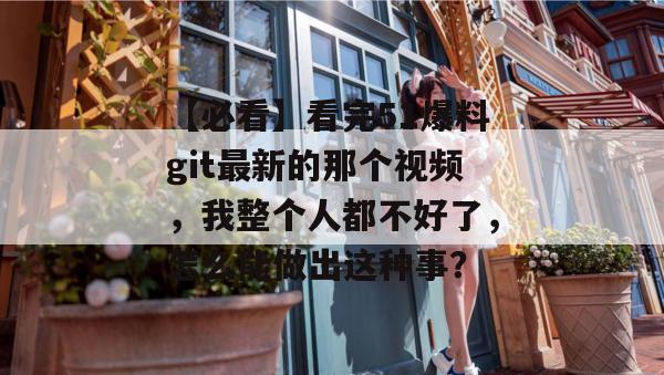 【必看】看完51爆料git最新的那个视频，我整个人都不好了，怎么能做出这种事？