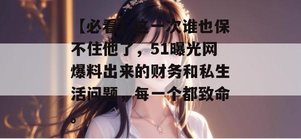 【必看】这一次谁也保不住他了,51曝光网爆料出来的财务和私生活问题,每一个都致命。 【必看】这一次谁也保不住他了,51曝光网爆料出来的财务和私生活问题,每一个都致命。