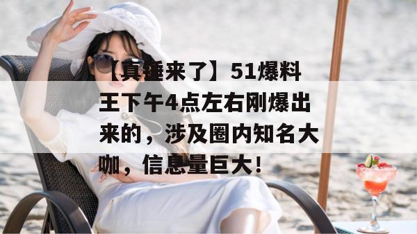 【真锤来了】51爆料王下午4点左右刚爆出来的,涉及圈内知名大咖,信息量巨大! 【真锤来了】51爆料王下午4点左右刚爆出来的,涉及圈内知名大咖,信息量巨大!