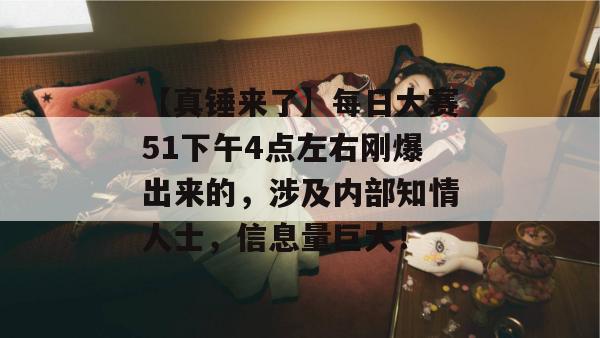 【真锤来了】每日大赛51下午4点左右刚爆出来的,涉及内部知情人士,信息量巨大! 【真锤来了】每日大赛51下午4点左右刚爆出来的,涉及内部知情人士,信息量巨大!