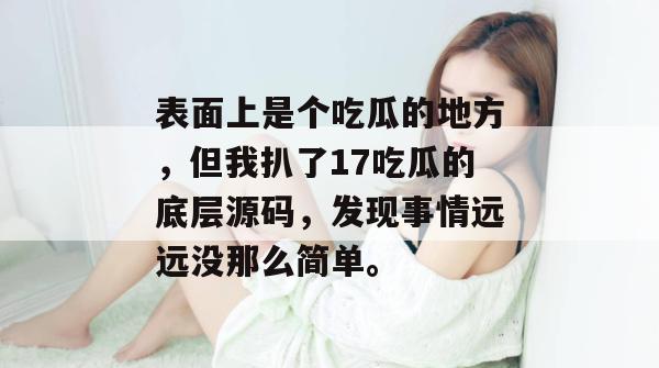表面上是个吃瓜的地方，但我扒了17吃瓜的底层源码，发现事情远远没那么简单。