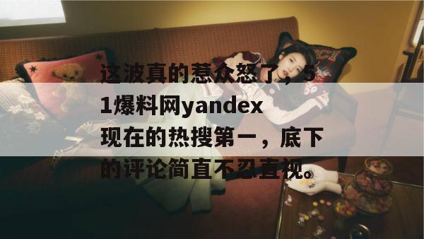 这波真的惹众怒了,51爆料网yandex现在的热搜第一,底下的评论简直不忍直视。 这波真的惹众怒了,51爆料网yandex现在的热搜第一,底下的评论简直不忍直视。