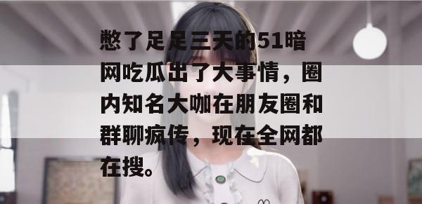 憋了足足三天的51暗网吃瓜出了大事情,圈内知名大咖在朋友圈和群聊疯传,现在全网都在搜。 憋了足足三天的51暗网吃瓜出了大事情,圈内知名大咖在朋友圈和群聊疯传,现在全网都在搜。