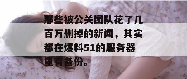 那些被公关团队花了几百万删掉的新闻，其实都在爆料51的服务器里有备份。