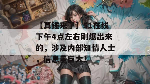 【真锤来了】51在线下午4点左右刚爆出来的,涉及内部知情人士,信息量巨大! 【真锤来了】51在线下午4点左右刚爆出来的,涉及内部知情人士,信息量巨大!