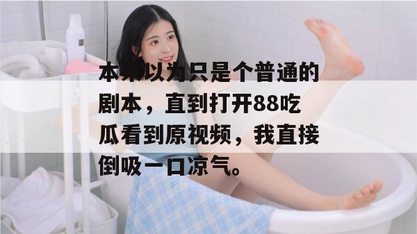 本来以为只是个普通的剧本，直到打开88吃瓜看到原视频，我直接倒吸一口凉气。