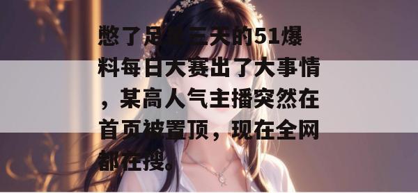 憋了足足三天的51爆料每日大赛出了大事情，某高人气主播突然在首页被置顶，现在全网都在搜。