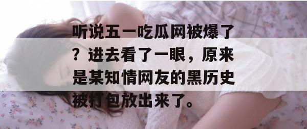 听说五一吃瓜网被爆了？进去看了一眼，原来是某知情网友的黑历史被打包放出来了。