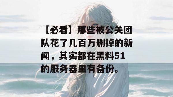【必看】那些被公关团队花了几百万删掉的新闻，其实都在黑料51的服务器里有备份。