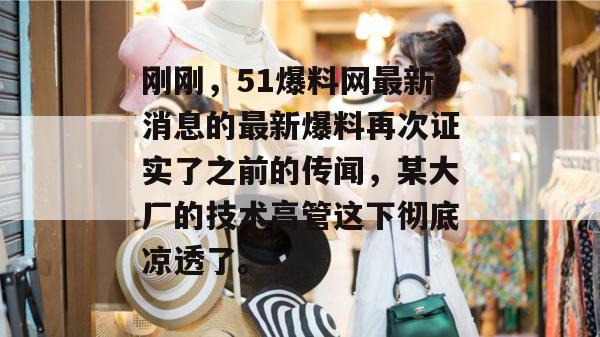 刚刚，51爆料网最新消息的最新爆料再次证实了之前的传闻，某大厂的技术高管这下彻底凉透了。