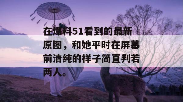 在爆料51看到的最新原图,和她平时在屏幕前清纯的样子简直判若两人。 在爆料51看到的最新原图,和她平时在屏幕前清纯的样子简直判若两人。