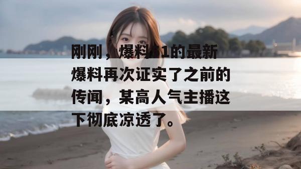 刚刚，爆料51的最新爆料再次证实了之前的传闻，某高人气主播这下彻底凉透了。