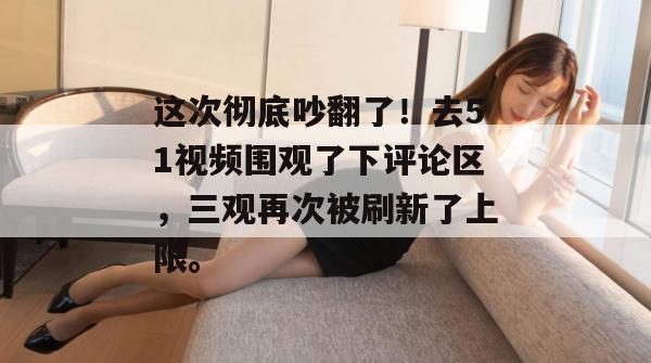 这次彻底吵翻了!去51视频围观了下评论区,三观再次被刷新了上限。 这次彻底吵翻了!去51视频围观了下评论区,三观再次被刷新了上限。