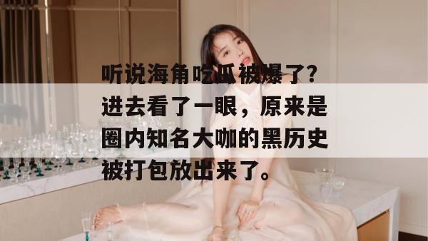 听说海角吃瓜被爆了？进去看了一眼，原来是圈内知名大咖的黑历史被打包放出来了。