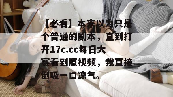 【必看】本来以为只是个普通的剧本,直到打开17c.cc每日大赛看到原视频,我直接倒吸一口凉气。 【必看】本来以为只是个普通的剧本,直到打开17c.cc每日大赛看到原视频,我直接倒吸一口凉气。
