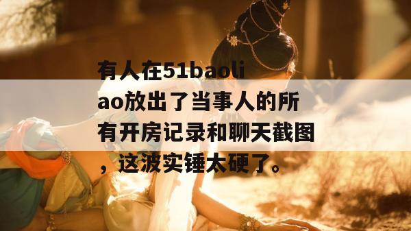 有人在51baoliao放出了当事人的所有开房记录和聊天截图，这波实锤太硬了。