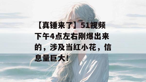 【真锤来了】51视频下午4点左右刚爆出来的，涉及当红小花，信息量巨大！