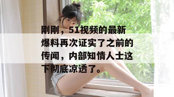 刚刚,51视频的最新爆料再次证实了之前的传闻,内部知情人士这下彻底凉透了。 刚刚,51视频的最新爆料再次证实了之前的传闻,内部知情人士这下彻底凉透了。