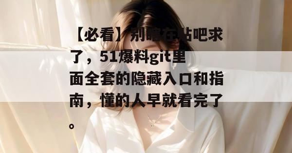 【必看】别瞎在贴吧求了，51爆料git里面全套的隐藏入口和指南，懂的人早就看完了。