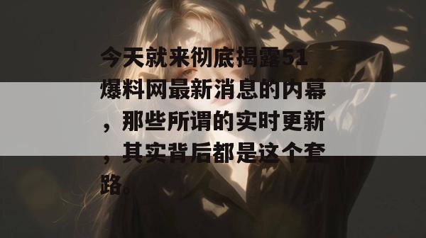 今天就来彻底揭露51爆料网最新消息的内幕，那些所谓的实时更新，其实背后都是这个套路。