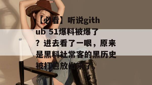 【必看】听说github 51爆料被爆了？进去看了一眼，原来是黑料社常客的黑历史被打包放出来了。