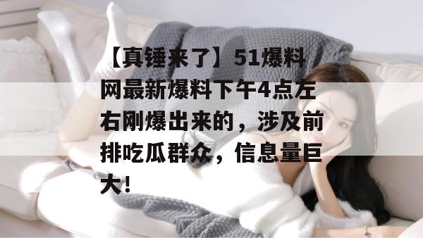 【真锤来了】51爆料网最新爆料下午4点左右刚爆出来的,涉及前排吃瓜群众,信息量巨大! 【真锤来了】51爆料网最新爆料下午4点左右刚爆出来的,涉及前排吃瓜群众,信息量巨大!