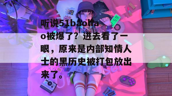 听说51baoliao被爆了？进去看了一眼，原来是内部知情人士的黑历史被打包放出来了。
