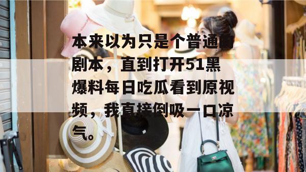 本来以为只是个普通的剧本，直到打开51黑爆料每日吃瓜看到原视频，我直接倒吸一口凉气。