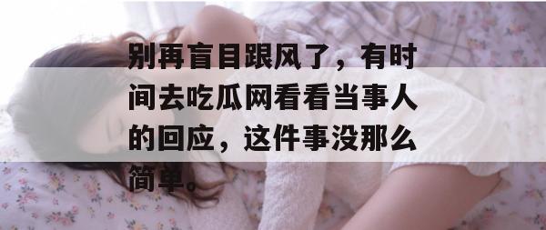 别再盲目跟风了，有时间去吃瓜网看看当事人的回应，这件事没那么简单。