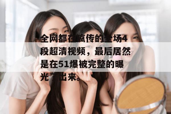 全网都在疯传的全场4段超清视频,最后居然是在51爆被完整的曝光了出来。
