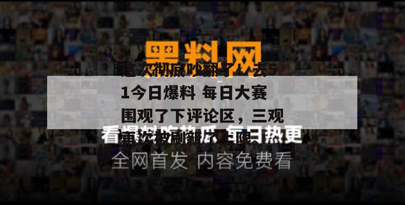 这次彻底吵翻了!去51今日爆料 每日大赛围观了下评论区,三观再次被刷新了上限。