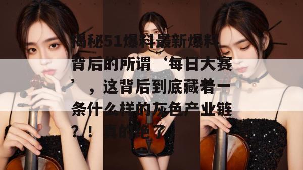揭秘51爆料最新爆料背后的所谓‘每日大赛’,这背后到底藏着一条什么样的灰色产业链?!真的绝了